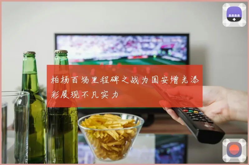 柏杨百场里程碑之战为国安增光添彩展现不凡实力