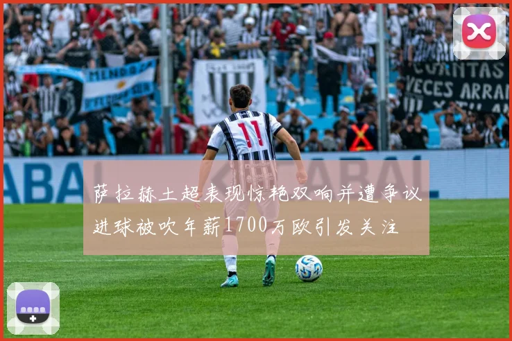 萨拉赫土超表现惊艳双响并遭争议进球被吹年薪1700万欧引发关注