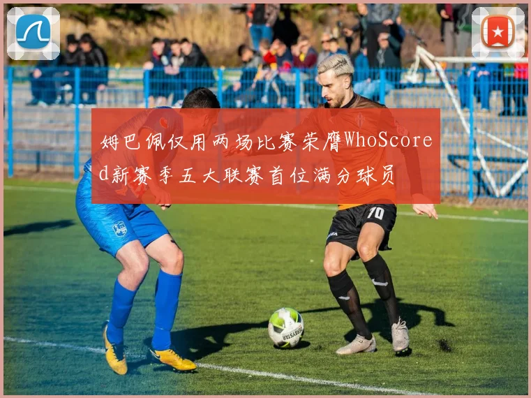 姆巴佩仅用两场比赛荣膺WhoScored新赛季五大联赛首位满分球员